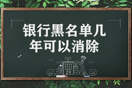 銀行黑名單幾年可以消除(消除征信黑名單前提條件)