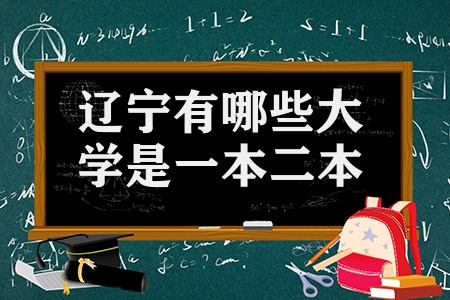 遼寧有哪些大學(xué)是一本二本（遼寧省本科院校有哪些）