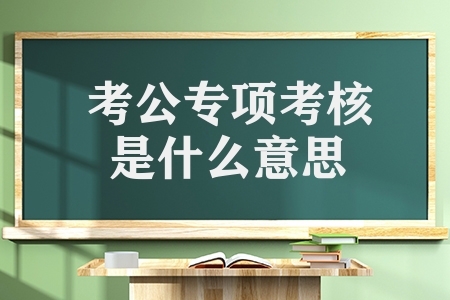 考公專項考核是什么意思（如何理解平時專項定期相互關(guān)系）